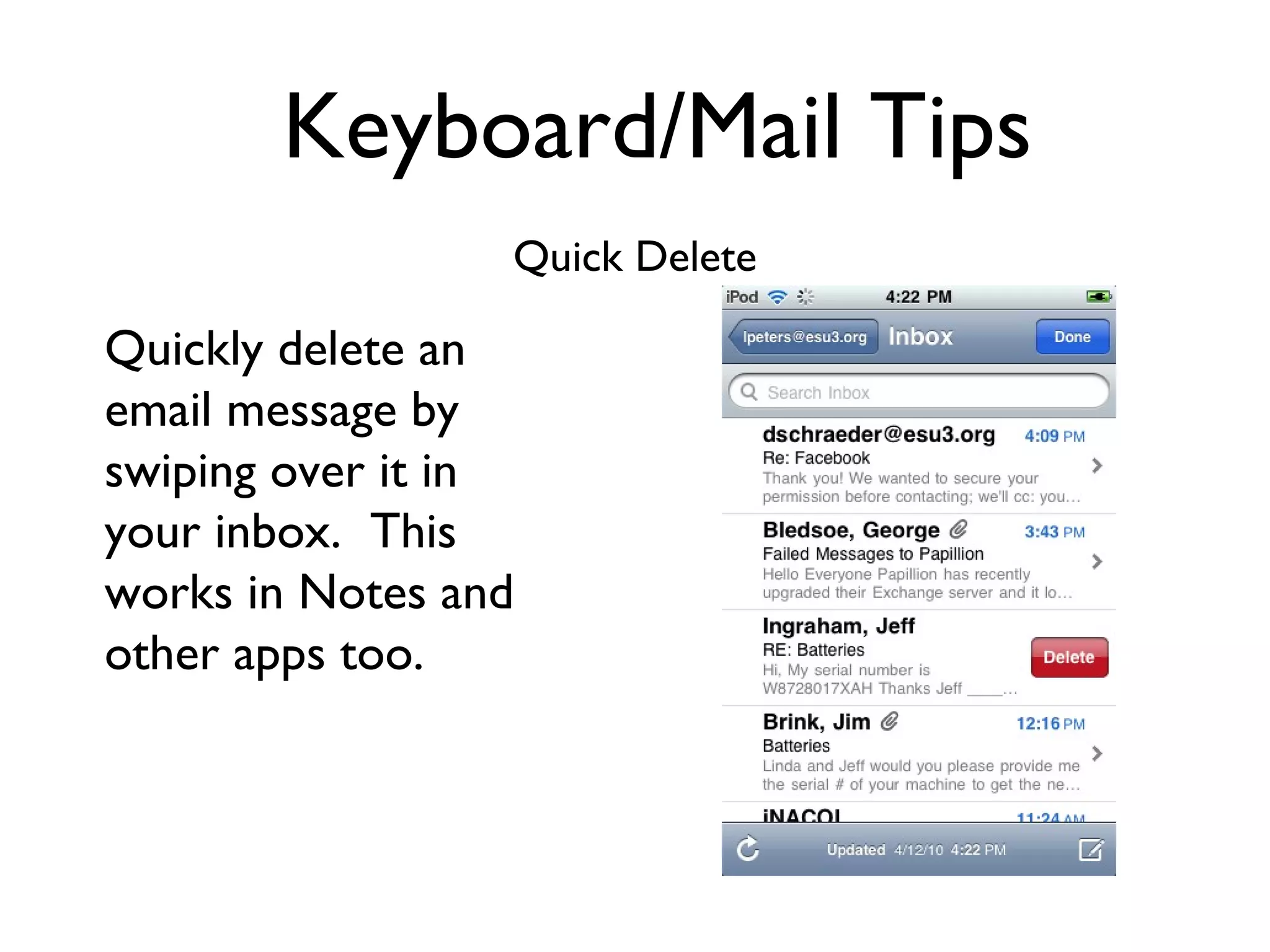 Keyboard/Mail Tips Quick Delete Quickly delete an email message by swiping over it in your inbox.  This works in Notes and other apps too. 
