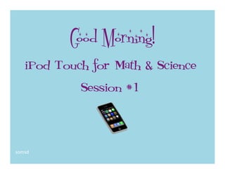 Good Morning!
   iPod Touch for Math & Science
            Session #1



somsd 
 