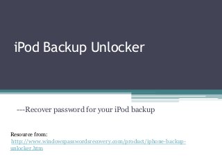 iPod Backup Unlocker
---Recover password for your iPod backup
Resource from:
http://www.windowspasswordsrecovery.com/product/iphone-backup-
unlocker.htm
 
