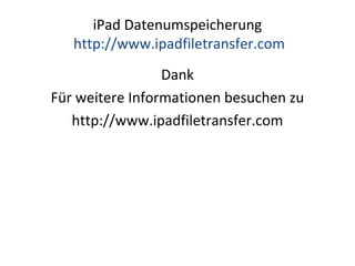 iPad Datenumspeicherung
http://www.ipadfiletransfer.com
Dank
Für weitere Informationen besuchen zu
http://www.ipadfiletransfer.com
 