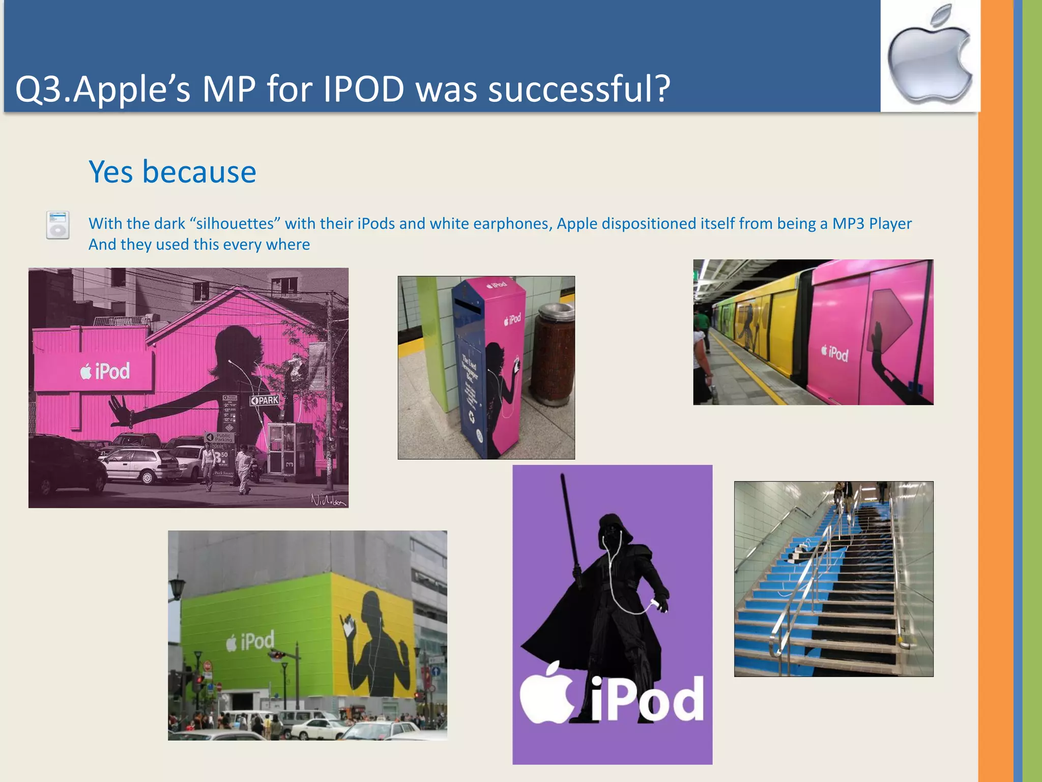 Q3.Apple’s MP for IPOD was successful?
Yes because
With the dark “silhouettes” with their iPods and white earphones, Apple dispositioned itself from being a MP3 Player
And they used this every where
 