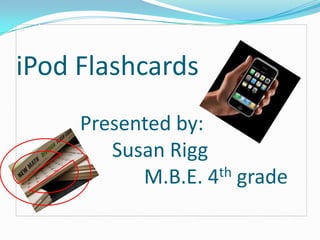 iPod Flashcards		Presented by:			Susan Rigg M.B.E. 4th grade  