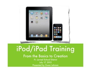 iPod/iPad Training
  From the Basics to Creation
        Ft. Larned School District
              July 17, 2012
       Presented by Gwen Lehman
 