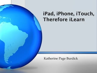 iPad, iPhone, iTouch,
Therefore iLearn
Katherine Page Burdick
 