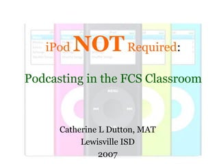 Catherine L Dutton, MAT
Lewisville ISD
2007
iPod NOTRequired:
Podcasting in the FCS Classroom
 