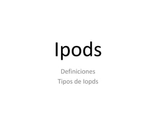 Ipods Definiciones Tipos de Iopds 