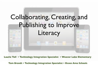 Collaborating, Creating, and
       Publishing to Improve
              Literacy


Laurie Toll • Technology Integration Specialist • Weaver Lake Elementary

   Tom Brandt • Technology Integration Specialist • Osseo Area Schools
 