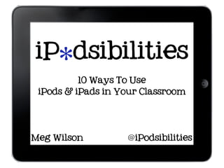iPodsibilities
     *   10 Ways To Use
 iPods & iPads in Your Classroom




Meg Wilson         @ iPodsibilities
 
