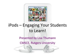 iPods – Engaging Your Students to Learn! Presented by Lisa Thumann CMSCE, Rutgers University 