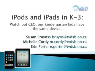 Watch out CEO, our kindergarten kids have
            the same device.

        Susan Bruynss.bruyns@tvdsb.on.ca
       Michelle Cordy m.cordy@tvdsb.on.ca
           Erin Porter e.porter@tvdsb.on.ca
 