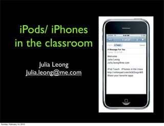 iPods/ iPhones
              in the classroom
                                   Julia Leong
                            Julia.leong@me.com




Sunday, February 14, 2010
 