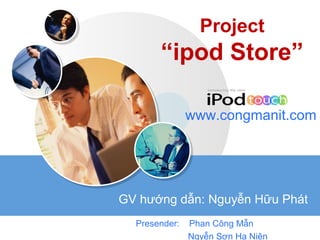 LOGO
Project
“ipod Store”
Presender: Phan Công Mẫn
Ngyễn Sơn Hạ Niên
www.congmanit.com
GV hướng dẫn: Nguyễn Hữu Phát
 