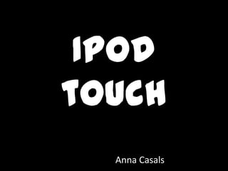 Ipod
touch
  Anna Casals
 