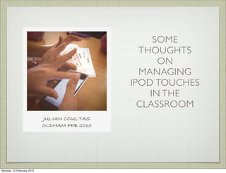 SOME
                                               THOUGHTS
                                                   ON
                                               MANAGING
                                             IPOD TOUCHES
                                                 IN THE
                                               CLASSROOM
                           JULIAN COULTAS
                           OLDHAM FEB 2010




Monday, 22 February 2010
 