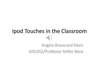 Ipod Touches in the ClassroomAngela Broussard DavisEDU352/Professor Miller-Nara