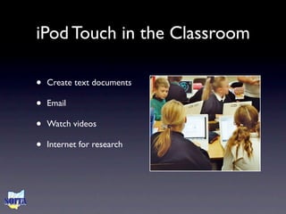 iPod Touch in the Classroom

•   Create text documents

•   Email

•   Watch videos

•   Internet for research
 