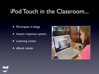 iPod Touch in the Classroom...

•   Participate in blogs

•   Instant response system

•   Listening center

•   eBook reader
 