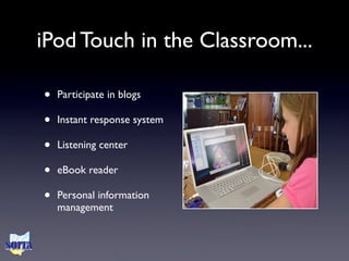 iPod Touch in the Classroom...

•   Participate in blogs

•   Instant response system

•   Listening center

•   eBook reader

•   Personal information
    management
 