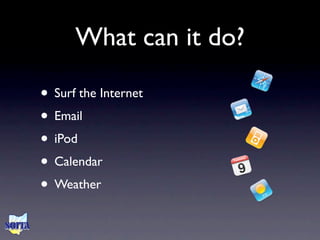 What can it do?

• Surf the Internet
• Email
• iPod
• Calendar
• Weather
 