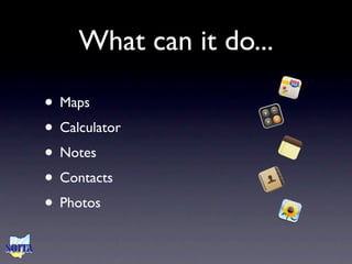 What can it do...

• Maps
• Calculator
• Notes
• Contacts
• Photos
 
