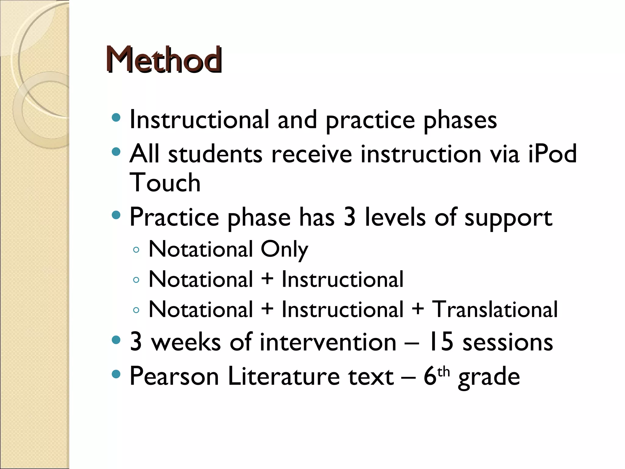 Method Instructional and practice phases All students receive instruction via iPod Touch Practice phase has 3 levels of support Notational Only Notational + Instructional Notational + Instructional + Translational 3 weeks of intervention – 15 sessions Pearson Literature text – 6 th  grade 