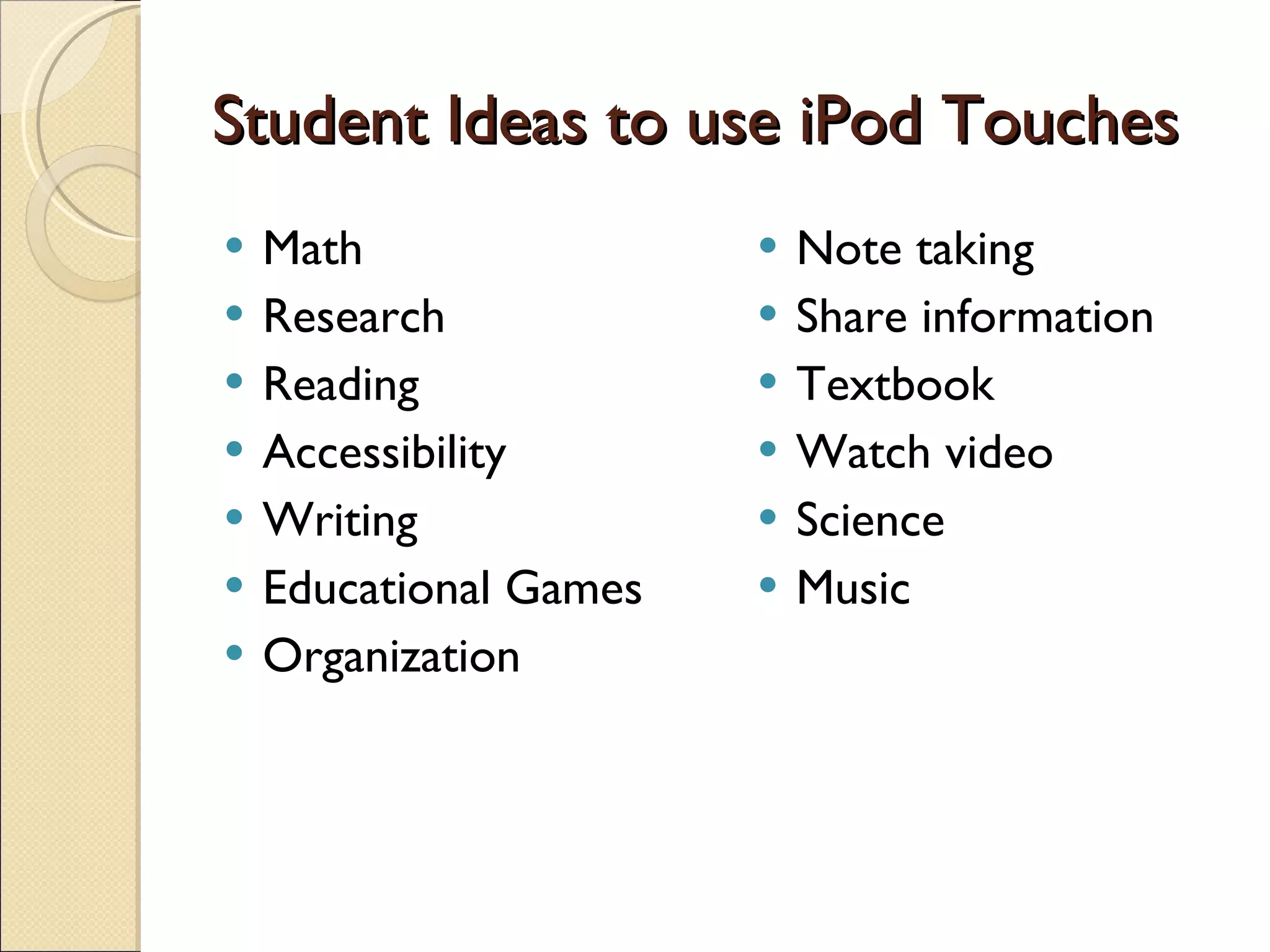 Student Ideas to use iPod Touches Math Research Reading Accessibility Writing Educational Games Organization Note taking Share information Textbook Watch video Science Music 