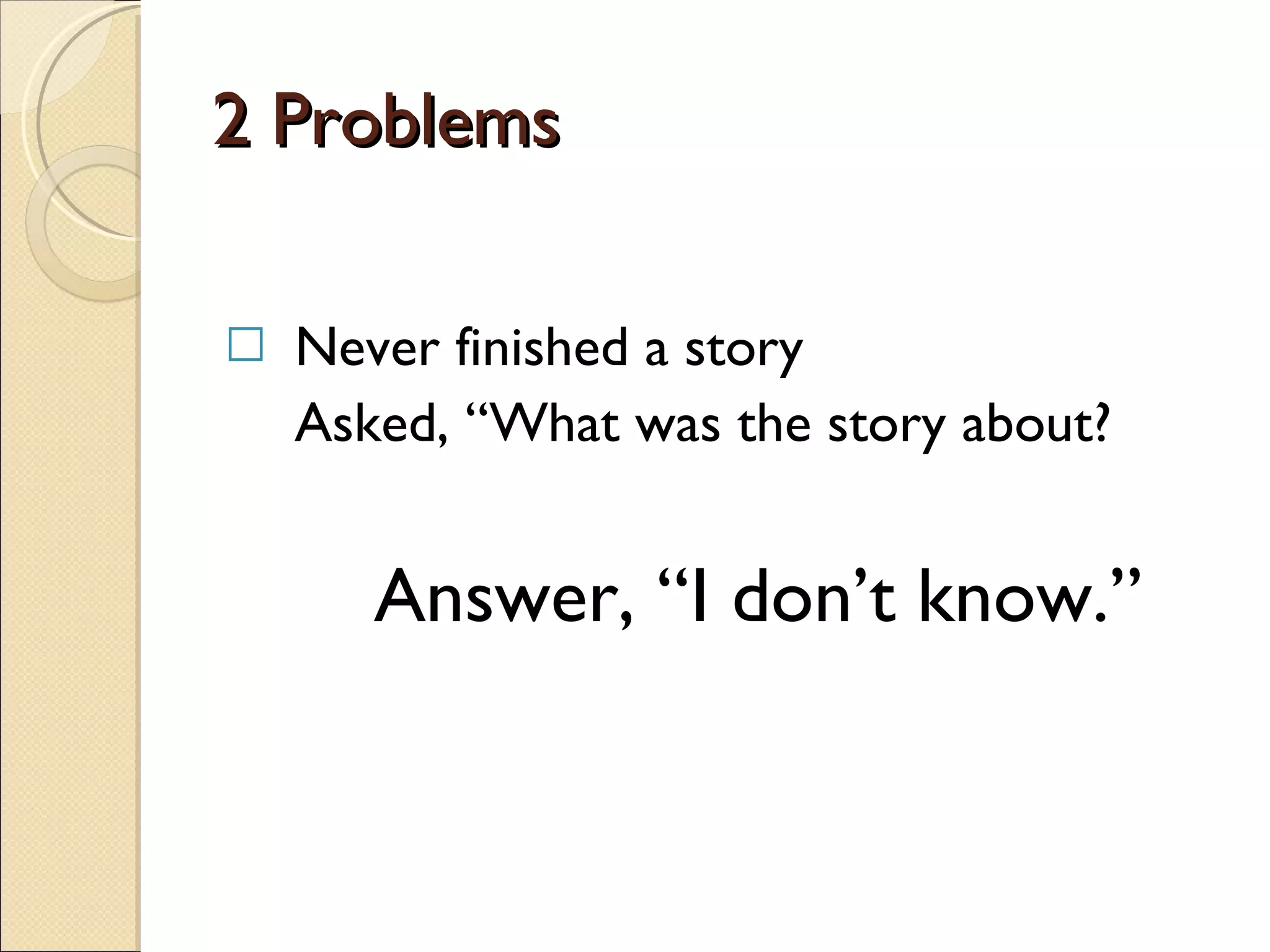 2 Problems Never finished a story Asked, “What was the story about?    Answer, “I don’t know.” 