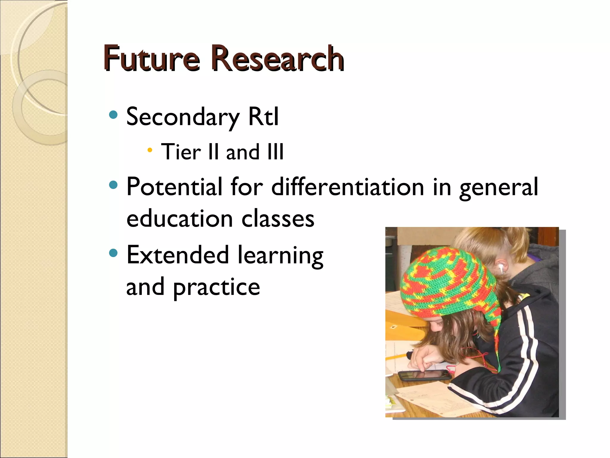 Future Research Secondary RtI Tier II and III Potential for differentiation in general education classes Extended learning  and practice 