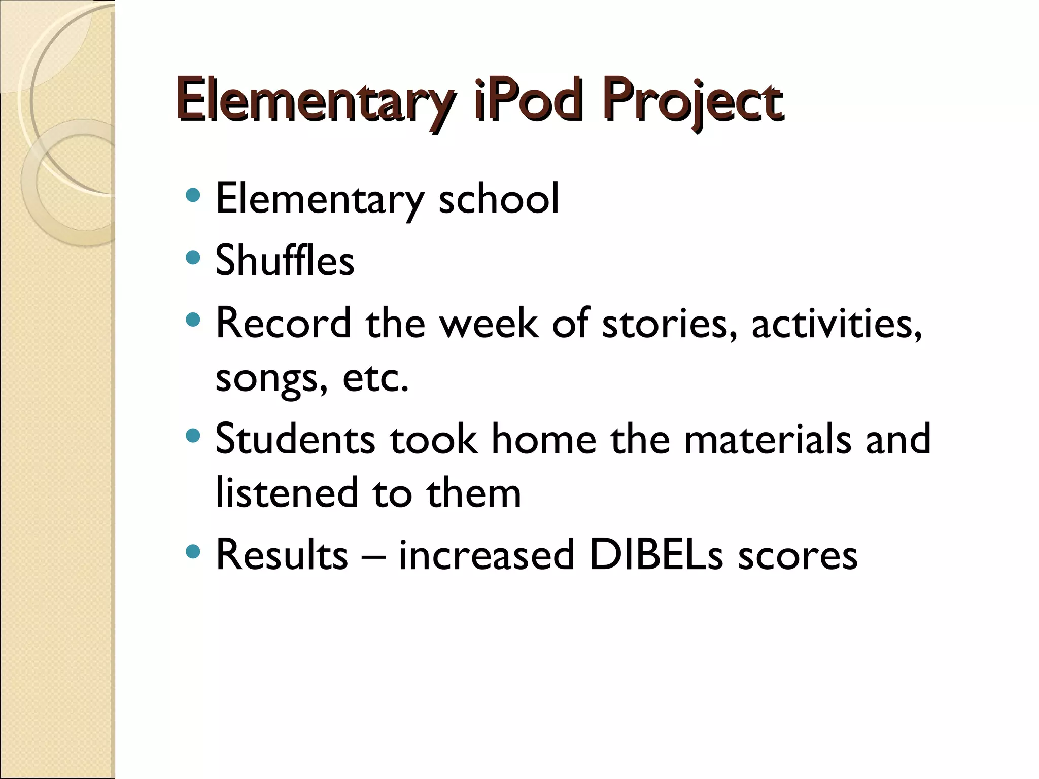 Elementary iPod Project Elementary school Shuffles  Record the week of stories, activities, songs, etc. Students took home the materials and listened to them Results – increased DIBELs scores 