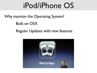 iPod/iPhone OS
Why mention the Operating System?
      Built on OSX
      Regular Updates with new features
 