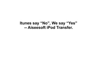 Itunes say “No”, We say “Yes” -- Aiseesoft iPod Transfer. 