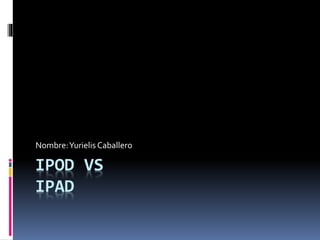 IPOD VS
IPAD
Nombre:Yurielis Caballero
 