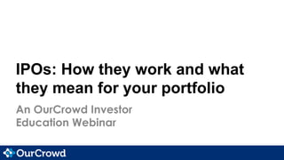 IPOs: How they work and what 
they mean for your portfolio 
An OurCrowd Investor 
Education Webinar 
 