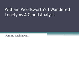 William Wordsworth's I Wandered
Lonely As A Cloud Analysis
Femmy Rachmawati
 