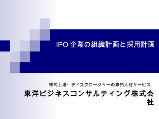 IPO 企業の組織計画と採用計画




　　　　　　　株式上場・ディスクロージャーの専門人材サービス

 東洋ビジネスコンサルティング株式会
                 社
 