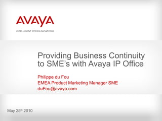 Providing Business Continuity to SME’s with Avaya IP Office Philippe du Fou EMEA Product Marketing Manager SME duFou@avaya.com  May 25 th  2010 