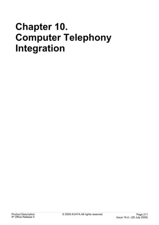 Chapter 10.
   Computer Telephony
   Integration




Product Description   © 2009 AVAYA All rights reserved.                     Page 211
IP Office Release 5                                       Issue 19.d.- (28 July 2009)
 