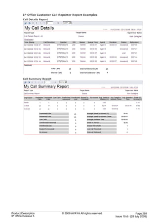 IP Office Customer Call Reporter Report Examples
         Call Details Report




         Call Summary Report




Product Description               © 2009 AVAYA All rights reserved.                     Page 268
IP Office Release 5                                                   Issue 19.d.- (28 July 2009)
 