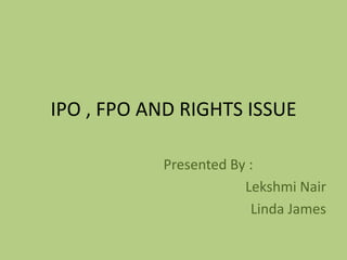 IPO , FPO AND RIGHTS ISSUE
Presented By :
Lekshmi Nair
Linda James
 