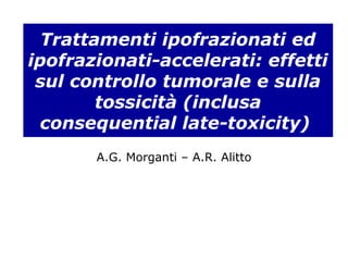 Trattamenti ipofrazionati ed
ipofrazionati-accelerati: effetti
sul controllo tumorale e sulla
tossicità (inclusa
consequential late-toxicity)
A.G. Morganti – A.R. Alitto
 
