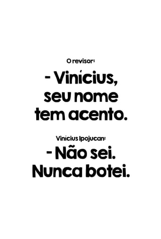 Orevisor:
-Vinícius,
seunome
temacento.
ViníciusIpojucan:
-Nãosei.
Nuncabotei.
 