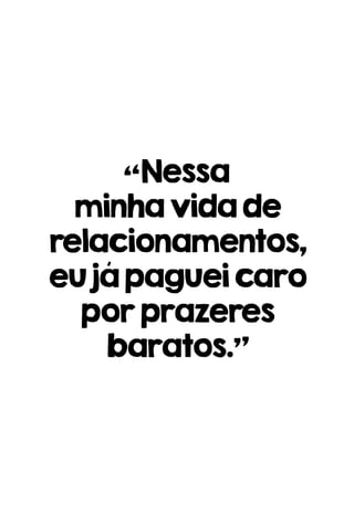 “Nessa
minhavidade
relacionamentos,
eujápagueicaro
porprazeres
baratos.”
 