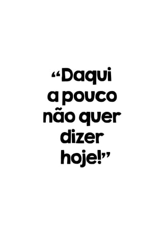 “Daqui
apouco
nãoquer
dizer
hoje!”
 