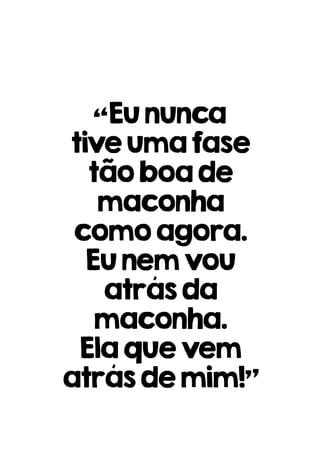 “Eununca
tiveumafase
tãoboade
maconha
comoagora.
Eunemvou
atrásda
maconha.
Elaquevem
atrásdemim!”
 