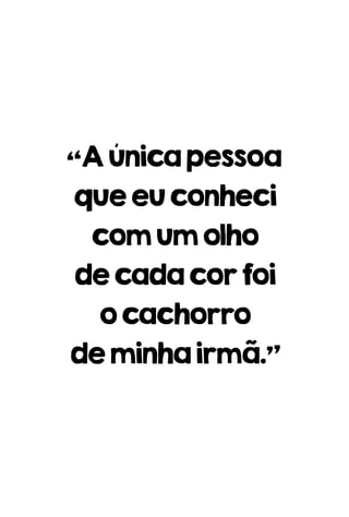 “Aúnicapessoa
queeuconheci
comumolho
decadacorfoi
ocachorro
deminhairmã.”
 