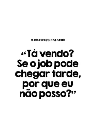 “Távendo?
Seojobpode
chegartarde,
porqueeu
nãoposso?”
OJOBCHEGOU5DATARDE
 
