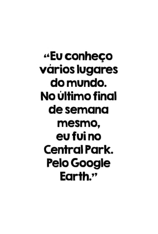“Euconheço
várioslugares
domundo.
Noúltimofinal
desemana
mesmo,
eufuino
CentralPark.
PeloGoogle
Earth.”
 