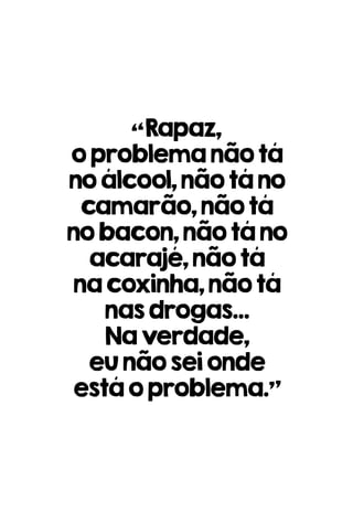 “Rapaz,
oproblemanãotá
noálcool,nãotáno
camarão,nãotá
nobacon,nãotáno
acarajé,nãotá
nacoxinha,nãotá
nasdrogas...
Naverdade,
eunãoseionde
estáoproblema.”
 