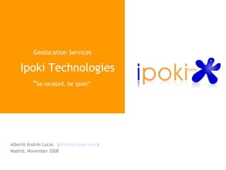 Geolocation Services Ipoki Technologies “ be located, be ipoki”  Alberto Andrés Lucas  ( [email_address] ) Madrid, November 2008 
