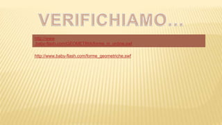 http://www
.baby-flash.com/GEOMETRIA/forme_in_ordine.swf
http://www.baby-flash.com/forme_geometriche.swf
 